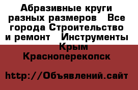 Абразивные круги разных размеров - Все города Строительство и ремонт » Инструменты   . Крым,Красноперекопск